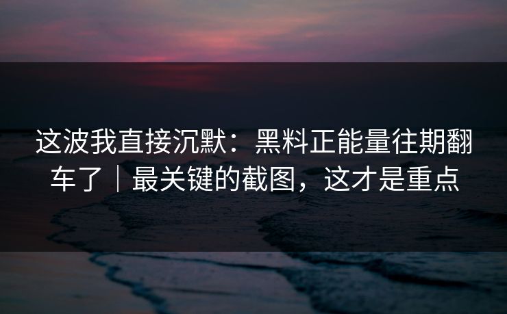 这波我直接沉默：黑料正能量往期翻车了｜最关键的截图，这才是重点